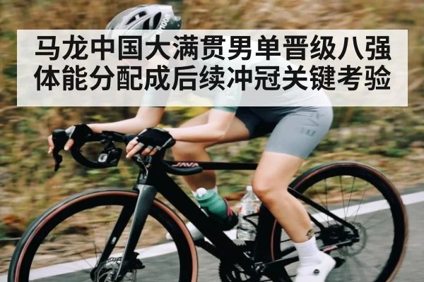 马龙中国大满贯男单晋级八强 体能分配成后续冲冠关键考验（kaiyun）